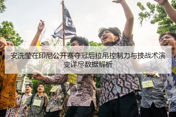 安洗莹在印尼公开赛夺冠后拉吊控制力与技战术演变详尽数据解析