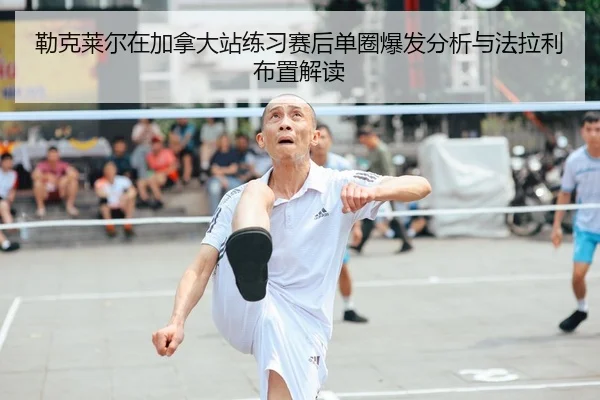 勒克莱尔在加拿大站练习赛后单圈爆发分析与法拉利布置解读