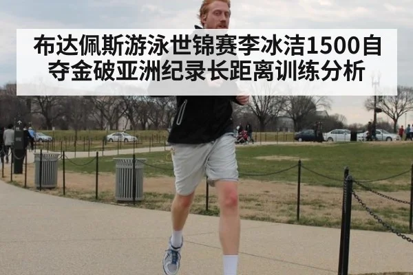 布达佩斯游泳世锦赛李冰洁1500自夺金破亚洲纪录长距离训练分析